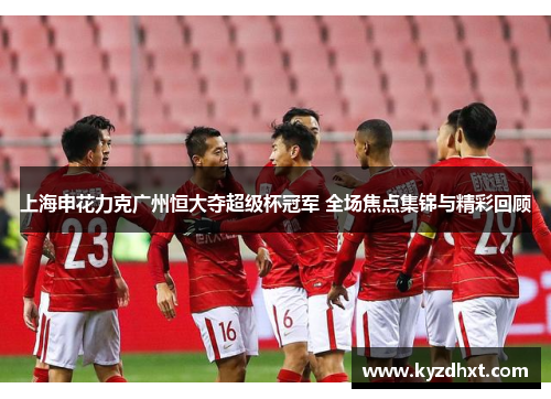 上海申花力克广州恒大夺超级杯冠军 全场焦点集锦与精彩回顾