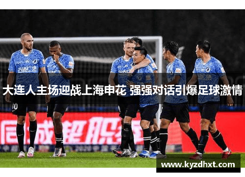 大连人主场迎战上海申花 强强对话引爆足球激情