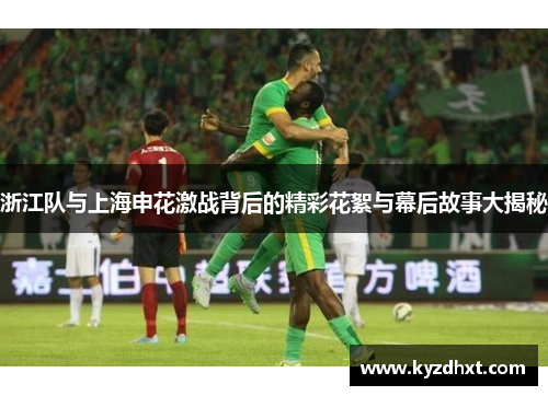 浙江队与上海申花激战背后的精彩花絮与幕后故事大揭秘