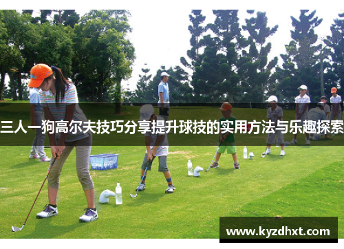 三人一狗高尔夫技巧分享提升球技的实用方法与乐趣探索