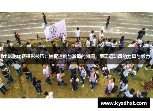 中长跑比赛摄影技巧：捕捉速度与激情的瞬间，展现运动员的力量与毅力