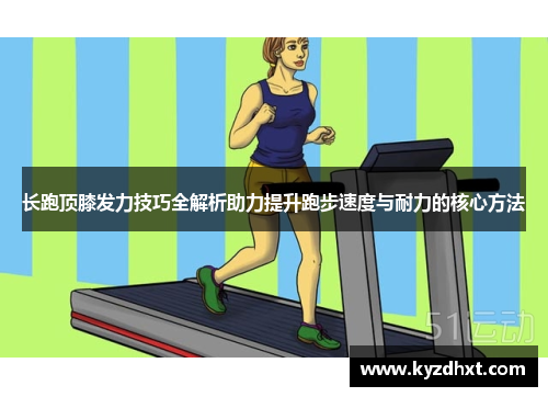 长跑顶膝发力技巧全解析助力提升跑步速度与耐力的核心方法