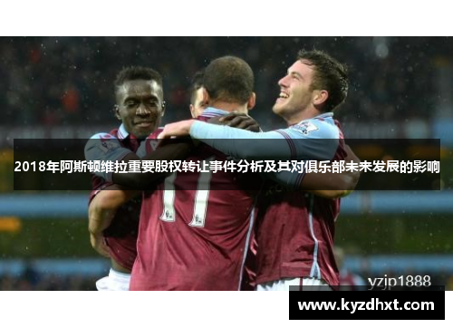 2018年阿斯顿维拉重要股权转让事件分析及其对俱乐部未来发展的影响